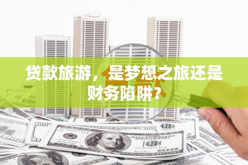 凤阳贷款旅游，是梦想之旅还是财务陷阱？