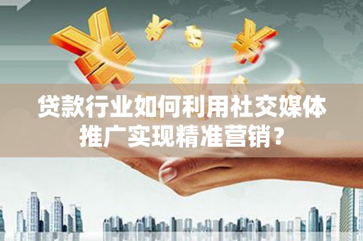 凤阳贷款行业如何利用社交媒体推广实现精准营销？