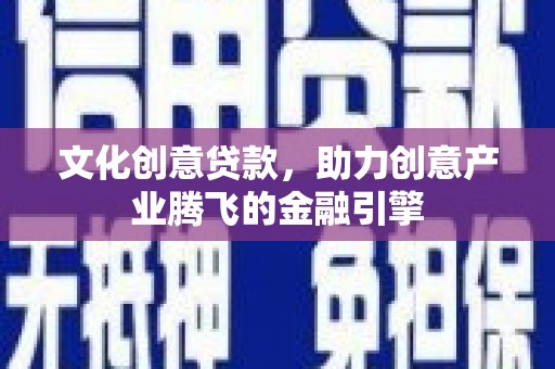 凤阳文化创意贷款，助力创意产业腾飞的金融引擎