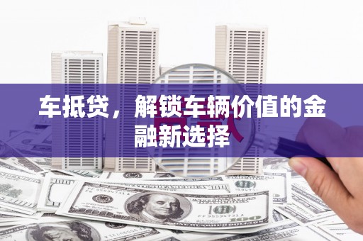 凤阳车抵贷，解锁车辆价值的金融新选择