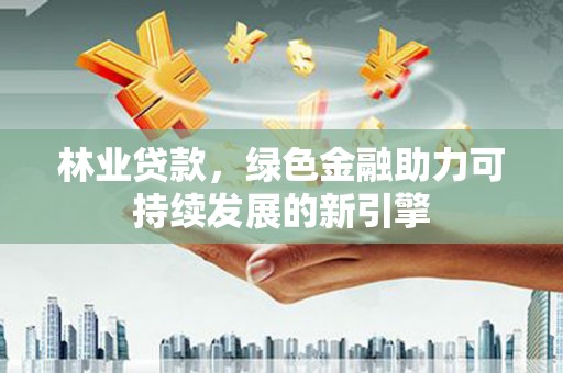 凤阳林业贷款，绿色金融助力可持续发展的新引擎