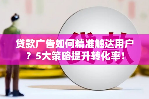 凤阳贷款广告如何精准触达用户？5大策略提升转化率！