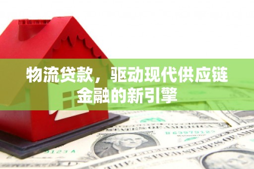 凤阳物流贷款，驱动现代供应链金融的新引擎