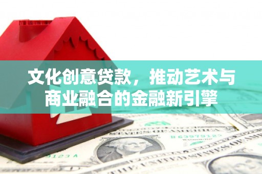 凤阳文化创意贷款，推动艺术与商业融合的金融新引擎