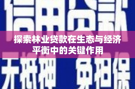 凤阳探索林业贷款在生态与经济平衡中的关键作用