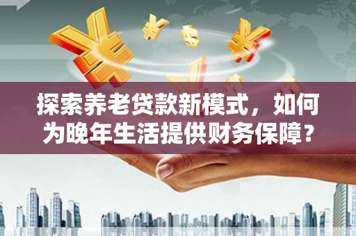凤阳探索养老贷款新模式，如何为晚年生活提供财务保障？