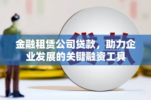 凤阳金融租赁公司贷款，助力企业发展的关键融资工具