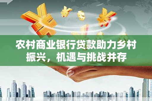凤阳农村商业银行贷款助力乡村振兴，机遇与挑战并存