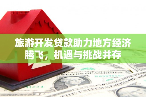 凤阳旅游开发贷款助力地方经济腾飞，机遇与挑战并存