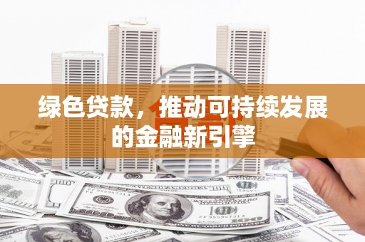凤阳绿色贷款，推动可持续发展的金融新引擎
