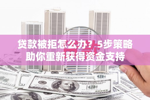 凤阳贷款被拒怎么办？5步策略助你重新获得资金支持