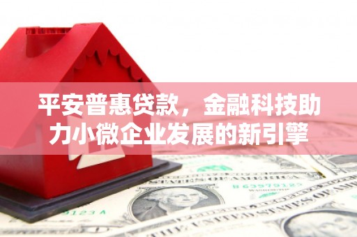 凤阳平安普惠贷款，金融科技助力小微企业发展的新引擎