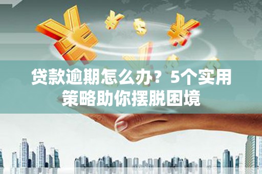 凤阳贷款逾期怎么办？5个实用策略助你摆脱困境