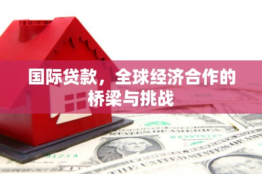 凤阳国际贷款，全球经济合作的桥梁与挑战