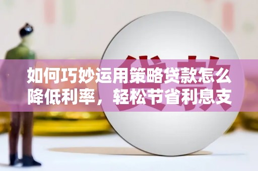 凤阳如何巧妙运用策略贷款怎么降低利率，轻松节省利息支出