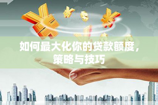 凤阳如何最大化你的贷款额度，策略与技巧