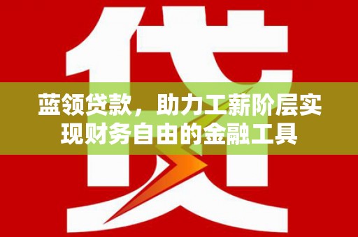 凤阳蓝领贷款，助力工薪阶层实现财务自由的金融工具