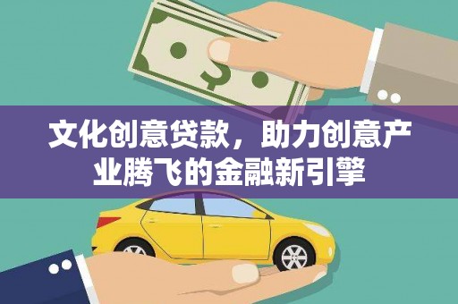 凤阳文化创意贷款，助力创意产业腾飞的金融新引擎