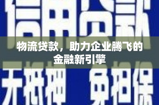 凤阳物流贷款，助力企业腾飞的金融新引擎