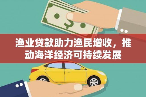 凤阳渔业贷款助力渔民增收，推动海洋经济可持续发展
