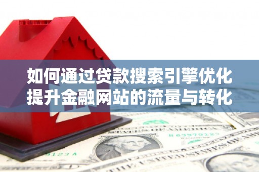 凤阳如何通过贷款搜索引擎优化提升金融网站的流量与转化率