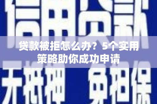 凤阳贷款被拒怎么办？5个实用策略助你成功申请