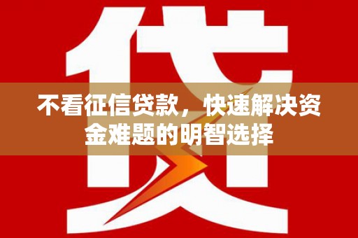 凤阳不看征信贷款，快速解决资金难题的明智选择