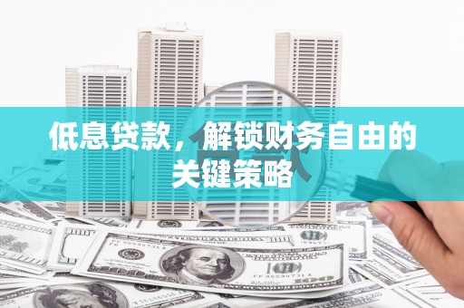 凤阳低息贷款，解锁财务自由的关键策略