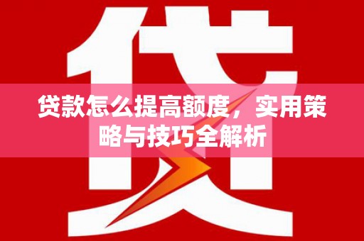 凤阳贷款怎么提高额度，实用策略与技巧全解析