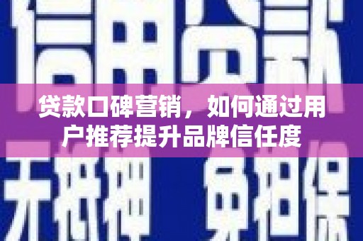 凤阳贷款口碑营销，如何通过用户推荐提升品牌信任度