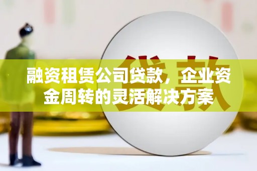 凤阳融资租赁公司贷款，企业资金周转的灵活解决方案