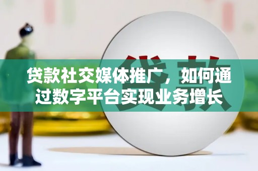 凤阳贷款社交媒体推广，如何通过数字平台实现业务增长
