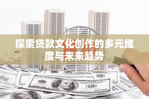 凤阳探索贷款文化创作的多元维度与未来趋势