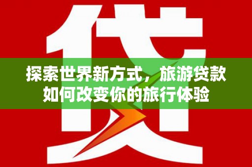 凤阳探索世界新方式，旅游贷款如何改变你的旅行体验