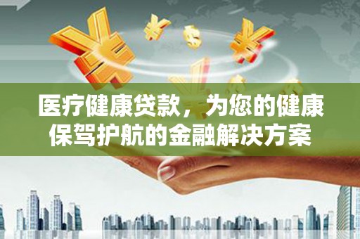 凤阳医疗健康贷款，为您的健康保驾护航的金融解决方案