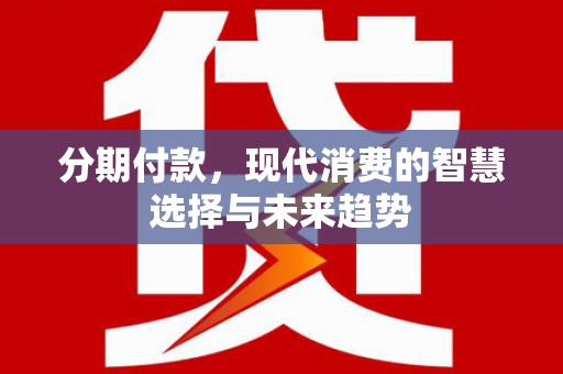凤阳分期付款，现代消费的智慧选择与未来趋势