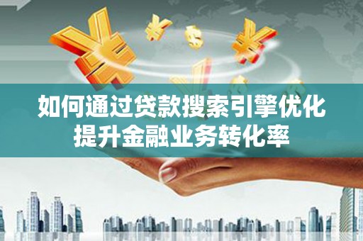 凤阳如何通过贷款搜索引擎优化提升金融业务转化率