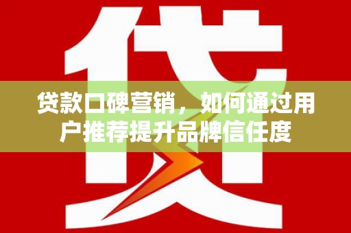 凤阳贷款口碑营销，如何通过用户推荐提升品牌信任度