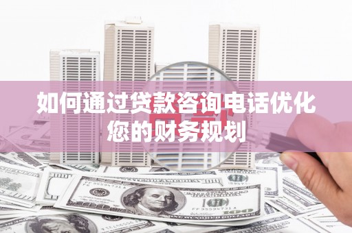 凤阳如何通过贷款咨询电话优化您的财务规划