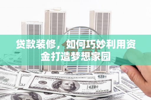 凤阳贷款装修，如何巧妙利用资金打造梦想家园