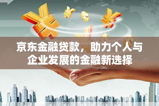凤阳京东金融贷款，助力个人与企业发展的金融新选择