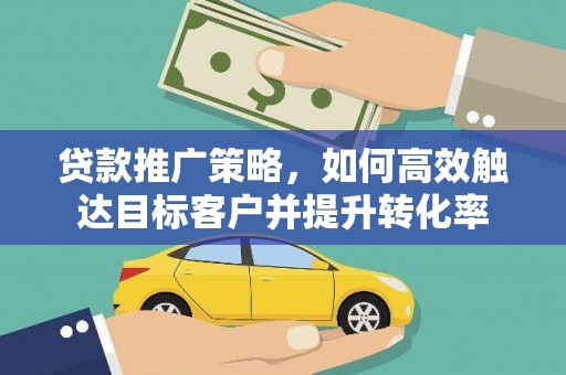凤阳贷款推广策略，如何高效触达目标客户并提升转化率