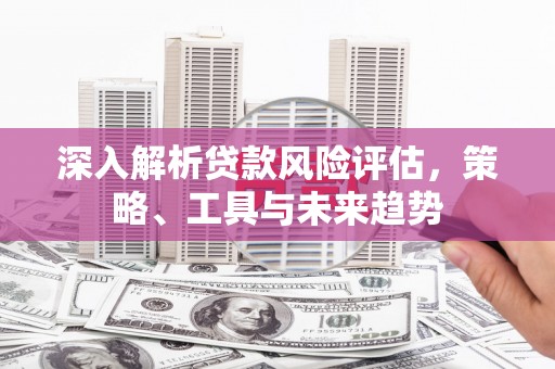 凤阳深入解析贷款风险评估，策略、工具与未来趋势