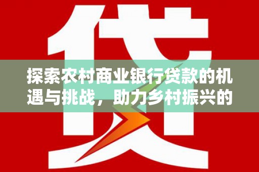 凤阳探索农村商业银行贷款的机遇与挑战，助力乡村振兴的金融引擎