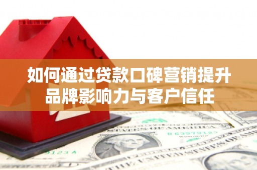 凤阳如何通过贷款口碑营销提升品牌影响力与客户信任