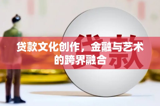 凤阳贷款文化创作，金融与艺术的跨界融合