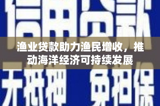 凤阳渔业贷款助力渔民增收，推动海洋经济可持续发展