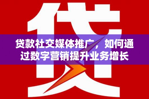 凤阳贷款社交媒体推广，如何通过数字营销提升业务增长