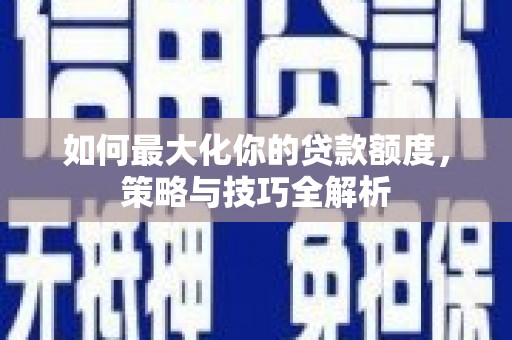 凤阳如何最大化你的贷款额度，策略与技巧全解析