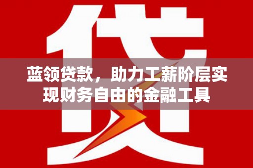 凤阳蓝领贷款，助力工薪阶层实现财务自由的金融工具